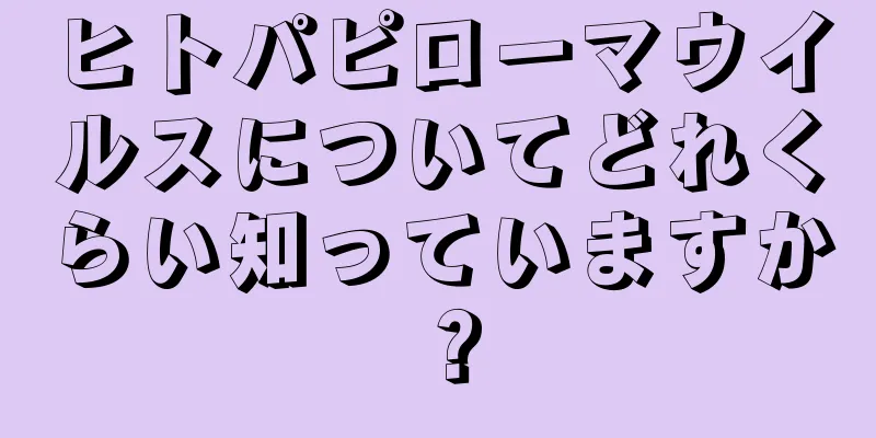 ヒトパピローマウイルスについてどれくらい知っていますか？