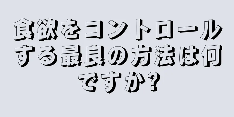 食欲をコントロールする最良の方法は何ですか?