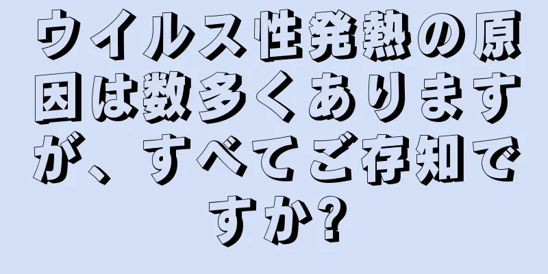 ウイルス性発熱の原因は数多くありますが、すべてご存知ですか?