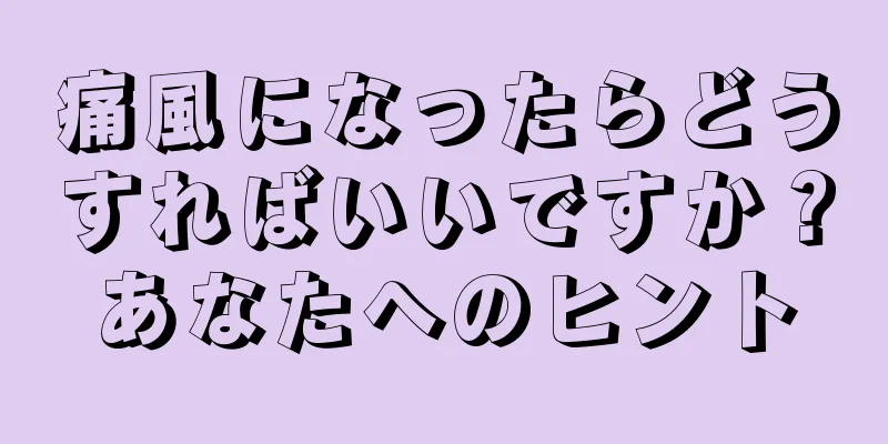 痛風になったらどうすればいいですか？あなたへのヒント