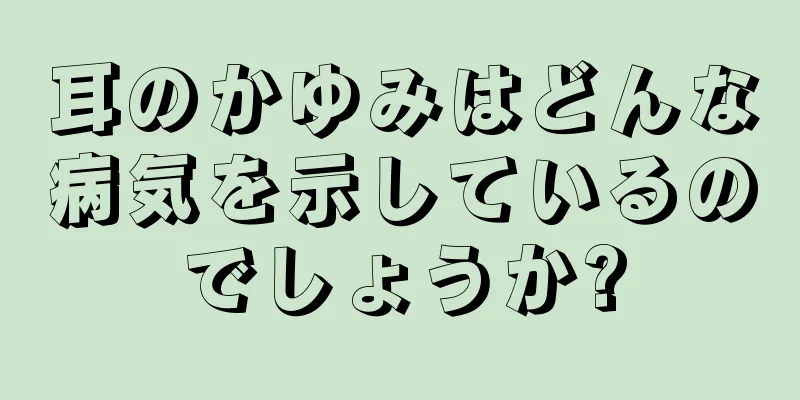 耳のかゆみはどんな病気を示しているのでしょうか?