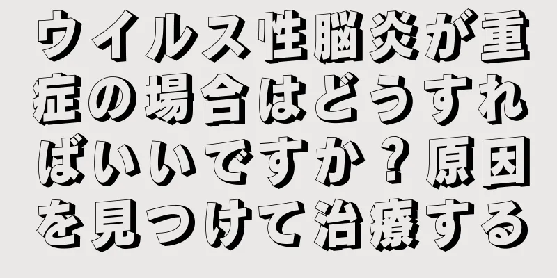 ウイルス性脳炎が重症の場合はどうすればいいですか？原因を見つけて治療する