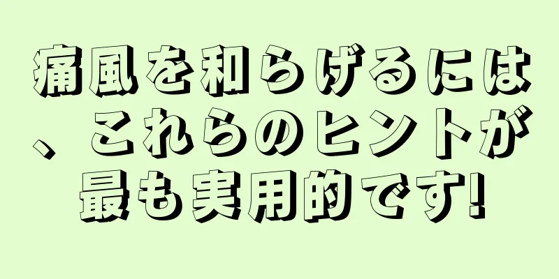 痛風を和らげるには、これらのヒントが最も実用的です!