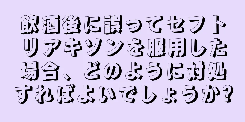 飲酒後に誤ってセフトリアキソンを服用した場合、どのように対処すればよいでしょうか?