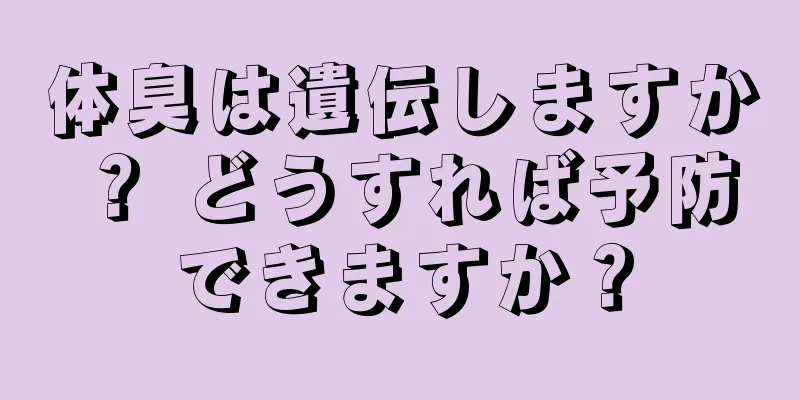 体臭は遺伝しますか？ どうすれば予防できますか？