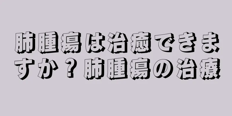 肺腫瘍は治癒できますか？肺腫瘍の治療