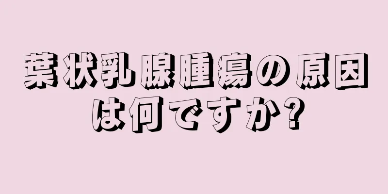 葉状乳腺腫瘍の原因は何ですか?