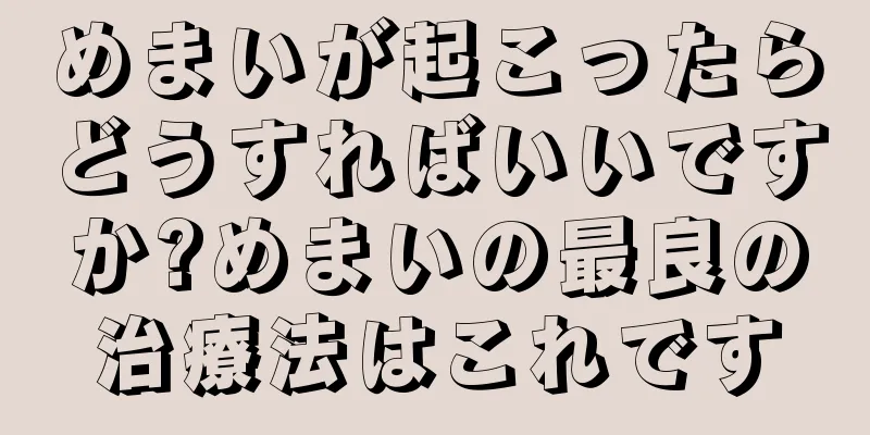 めまいが起こったらどうすればいいですか?めまいの最良の治療法はこれです