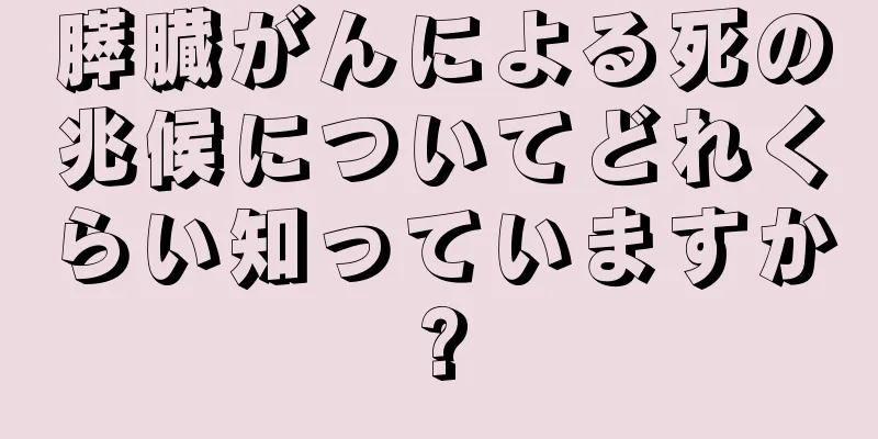 膵臓がんによる死の兆候についてどれくらい知っていますか?