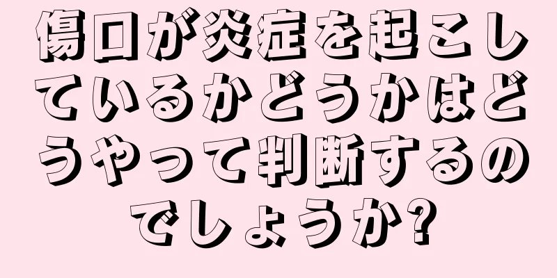 傷口が炎症を起こしているかどうかはどうやって判断するのでしょうか?