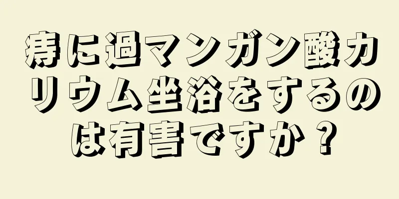 痔に過マンガン酸カリウム坐浴をするのは有害ですか？