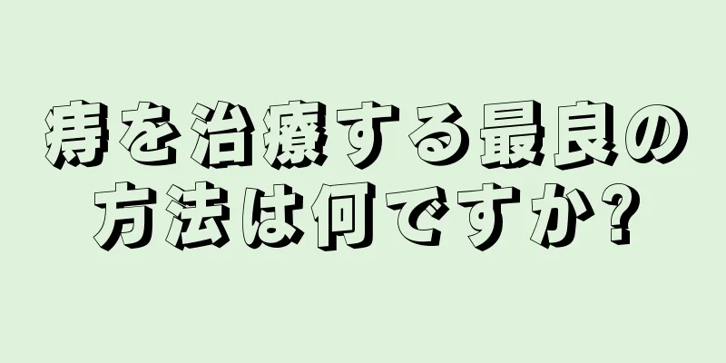 痔を治療する最良の方法は何ですか?