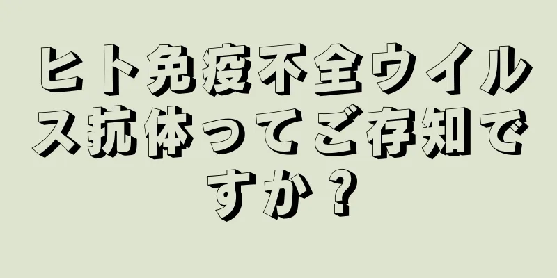 ヒト免疫不全ウイルス抗体ってご存知ですか？