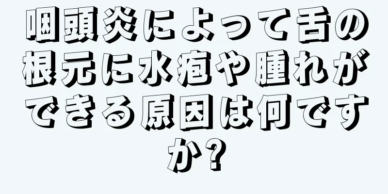 咽頭炎によって舌の根元に水疱や腫れができる原因は何ですか?