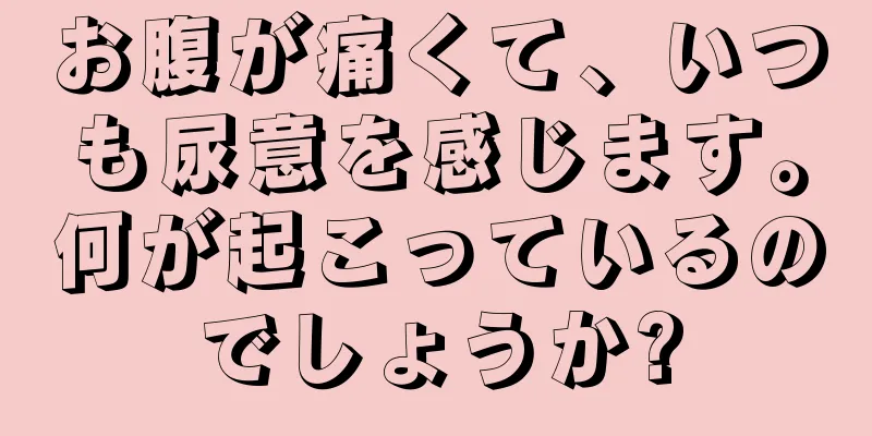 お腹が痛くて、いつも尿意を感じます。何が起こっているのでしょうか?