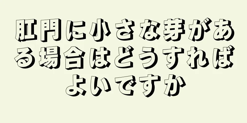 肛門に小さな芽がある場合はどうすればよいですか