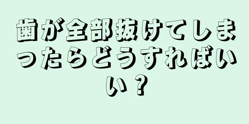 歯が全部抜けてしまったらどうすればいい？