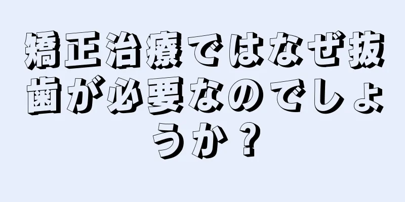 矯正治療ではなぜ抜歯が必要なのでしょうか？