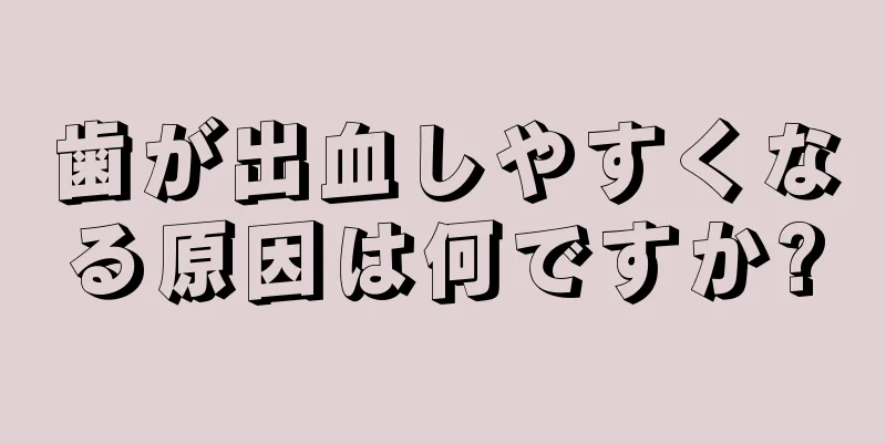 歯が出血しやすくなる原因は何ですか?