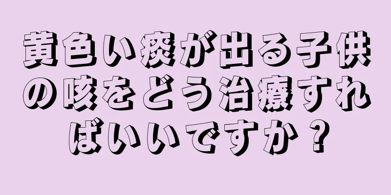 黄色い痰が出る子供の咳をどう治療すればいいですか？