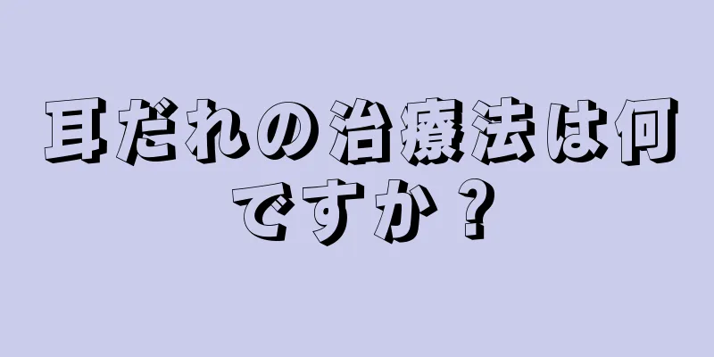 耳だれの治療法は何ですか？