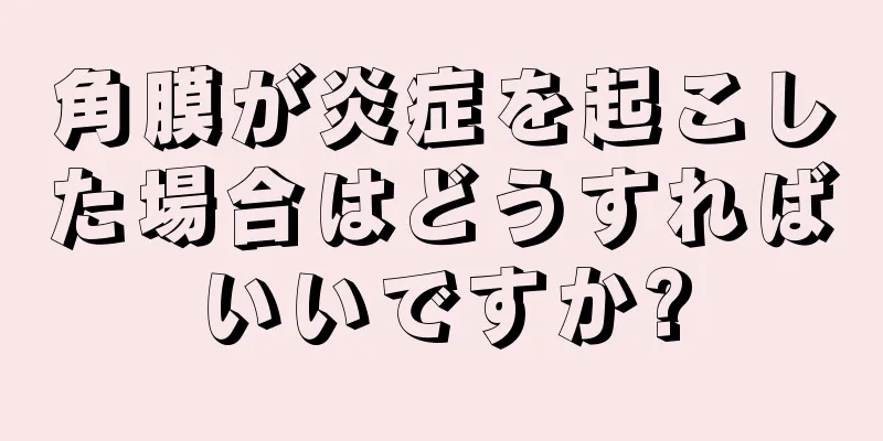 角膜が炎症を起こした場合はどうすればいいですか?