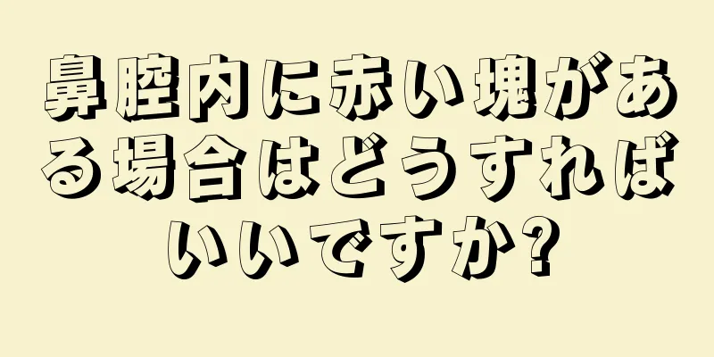 鼻腔内に赤い塊がある場合はどうすればいいですか?