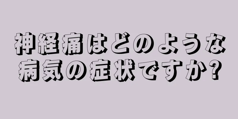 神経痛はどのような病気の症状ですか?