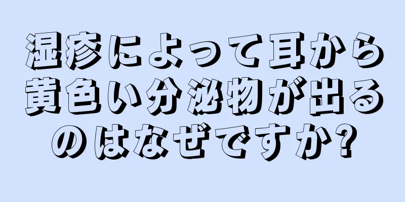 湿疹によって耳から黄色い分泌物が出るのはなぜですか?