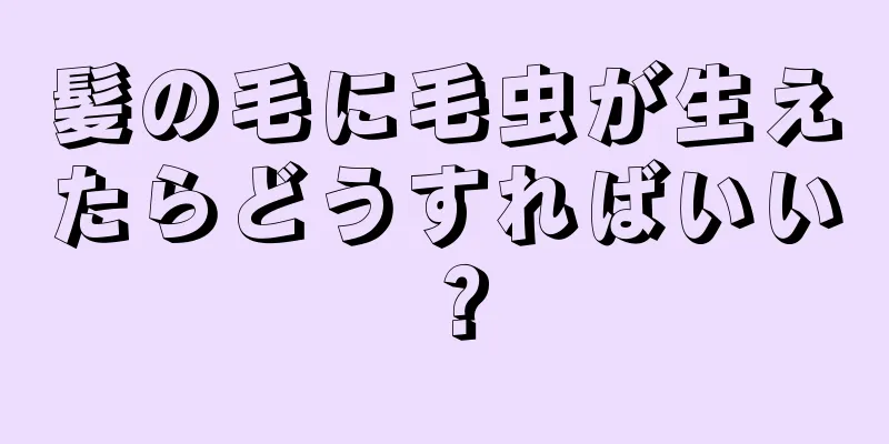 髪の毛に毛虫が生えたらどうすればいい？