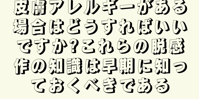 皮膚アレルギーがある場合はどうすればいいですか?これらの脱感作の知識は早期に知っておくべきである