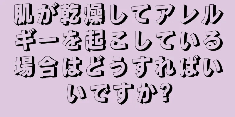 肌が乾燥してアレルギーを起こしている場合はどうすればいいですか?