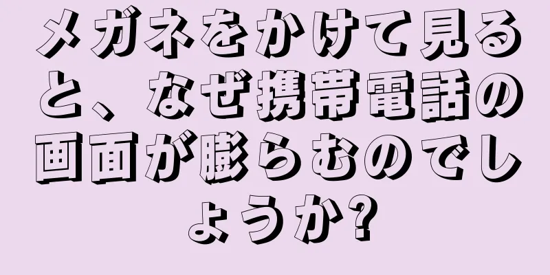 メガネをかけて見ると、なぜ携帯電話の画面が膨らむのでしょうか?