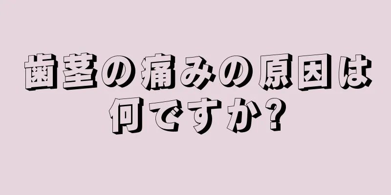 歯茎の痛みの原因は何ですか?