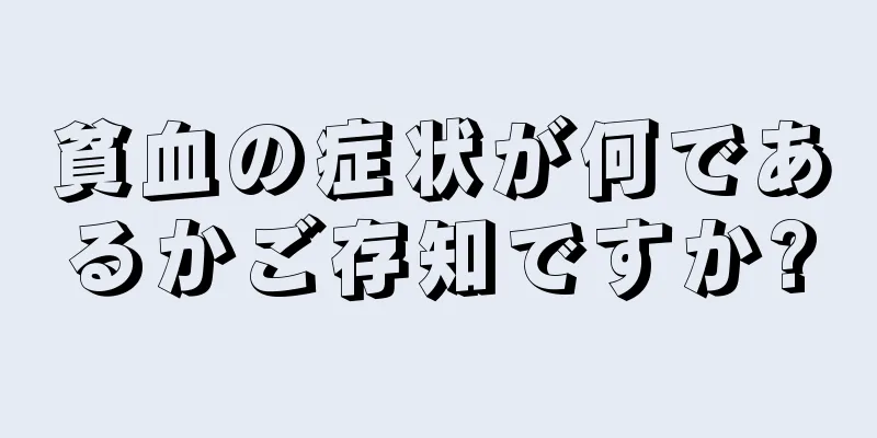 貧血の症状が何であるかご存知ですか?