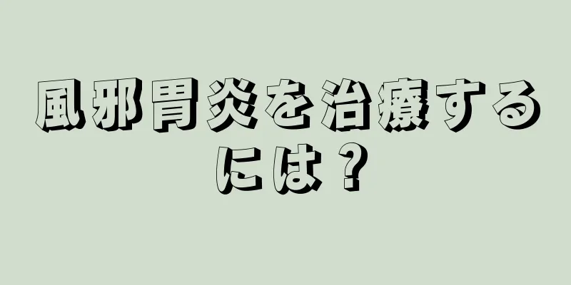 風邪胃炎を治療するには？