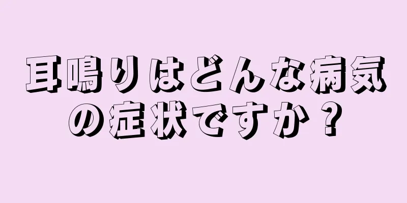 耳鳴りはどんな病気の症状ですか？