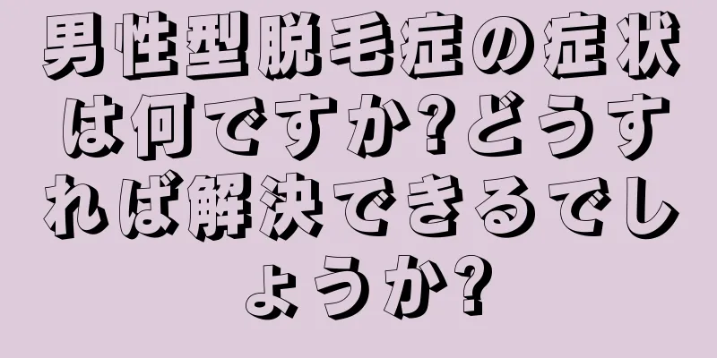 男性型脱毛症の症状は何ですか?どうすれば解決できるでしょうか?