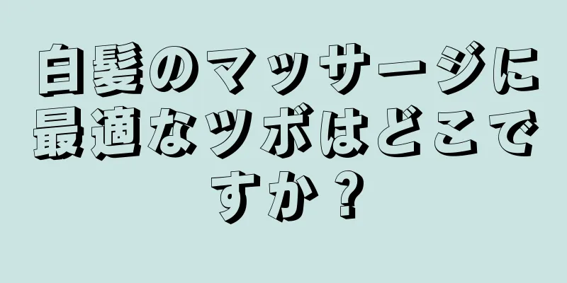 白髪のマッサージに最適なツボはどこですか？