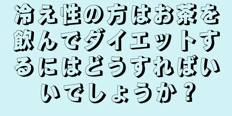 冷え性の方はお茶を飲んでダイエットするにはどうすればいいでしょうか？