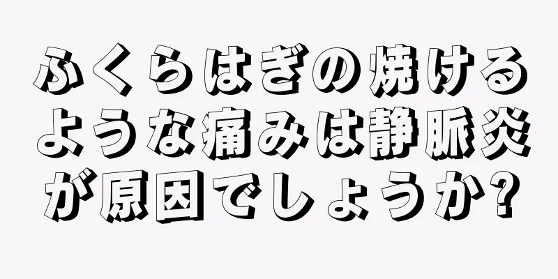 ふくらはぎの焼けるような痛みは静脈炎が原因でしょうか?