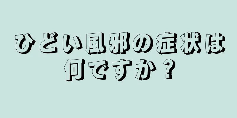 ひどい風邪の症状は何ですか？