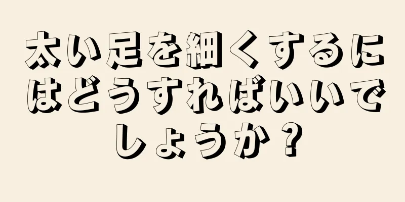 太い足を細くするにはどうすればいいでしょうか？