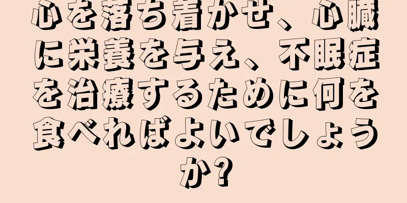 心を落ち着かせ、心臓に栄養を与え、不眠症を治療するために何を食べればよいでしょうか?