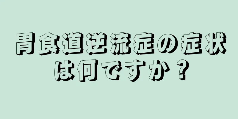 胃食道逆流症の症状は何ですか？