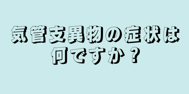 気管支異物の症状は何ですか？