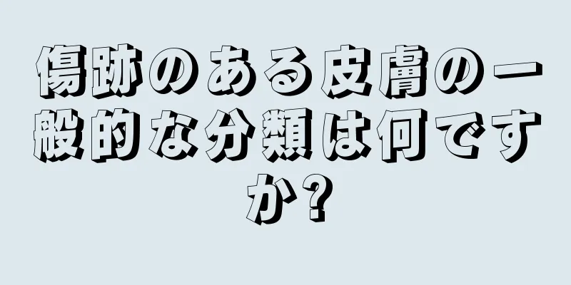 傷跡のある皮膚の一般的な分類は何ですか?