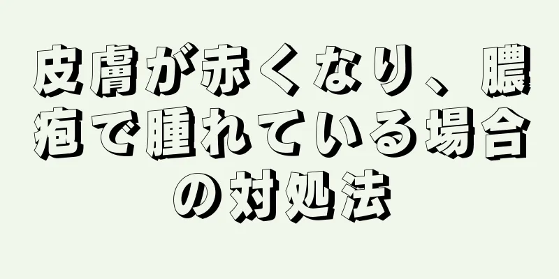 皮膚が赤くなり、膿疱で腫れている場合の対処法