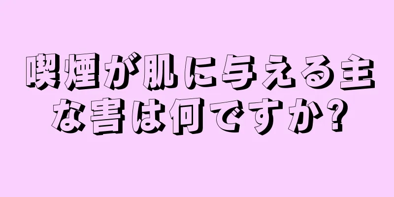 喫煙が肌に与える主な害は何ですか?