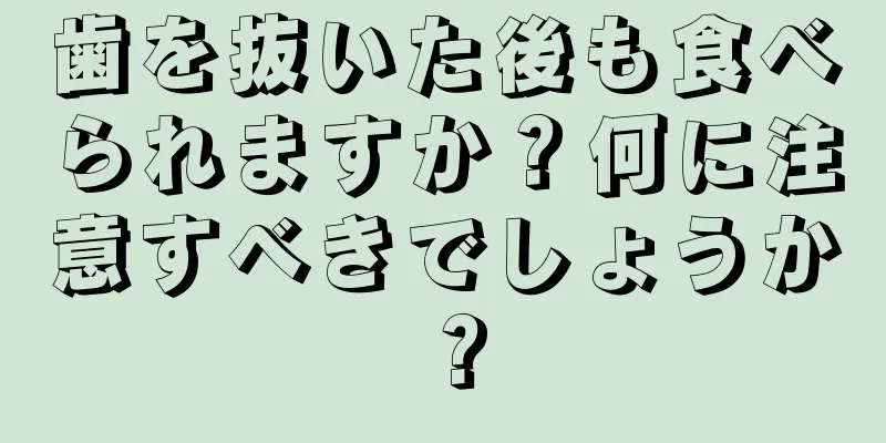 歯を抜いた後も食べられますか？何に注意すべきでしょうか？